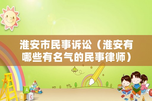 淮安市民事訴訟（淮安有哪些有名氣的民事律師）