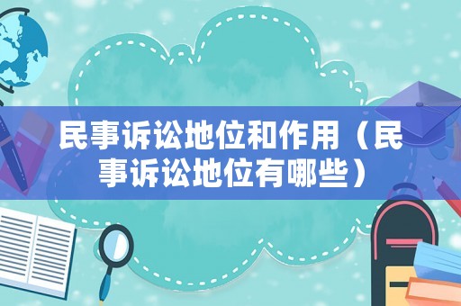 民事訴訟地位和作用（民事訴訟地位有哪些）