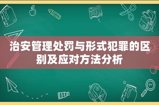 治安管理處罰與形式犯罪的區(qū)別及應(yīng)對(duì)方法分析