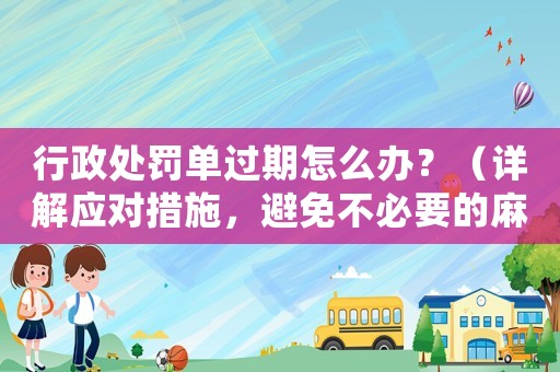 行政處罰單過期怎么辦？（詳解應對措施，避免不必要的麻煩）