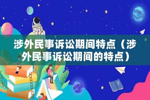 涉外民事訴訟期間特點（涉外民事訴訟期間的特點）