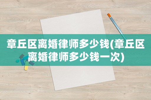 章丘區(qū)離婚律師多少錢(章丘區(qū)離婚律師多少錢一次)