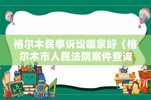 格爾木民事訴訟哪家好（格爾木市人民法院案件查詢）