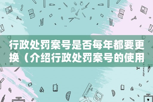行政處罰案號(hào)是否每年都要更換（介紹行政處罰案號(hào)的使用規(guī)定）