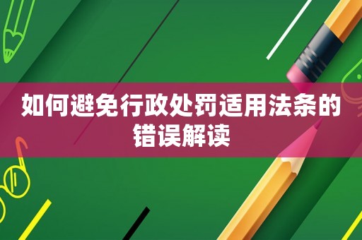 如何避免行政處罰適用法條的錯誤解讀