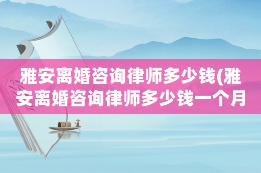 雅安離婚咨詢律師多少錢(雅安離婚咨詢律師多少錢一個(gè)月)