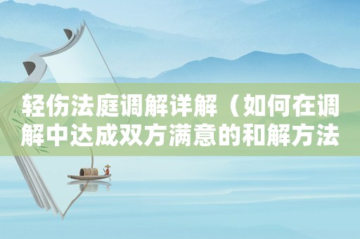 輕傷法庭調解詳解（如何在調解中達成雙方滿意的和解方法）