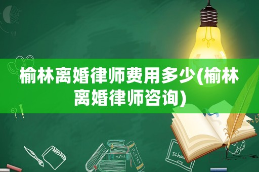 榆林離婚律師費用多少(榆林離婚律師咨詢)