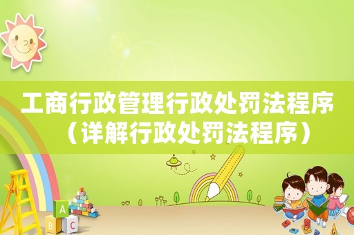 工商行政管理行政處罰法程序（詳解行政處罰法程序）