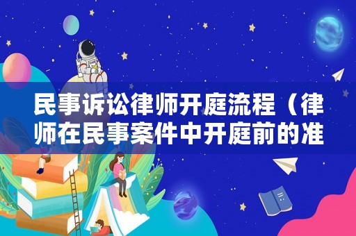民事訴訟律師開庭流程（律師在民事案件中開庭前的準備工作）