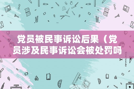 黨員被民事訴訟后果（黨員涉及民事訴訟會被處罰嗎）