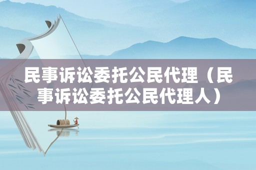 民事訴訟委托公民代理（民事訴訟委托公民代理人）