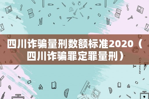 四川詐騙量刑數額標準2020（四川詐騙罪定罪量刑）