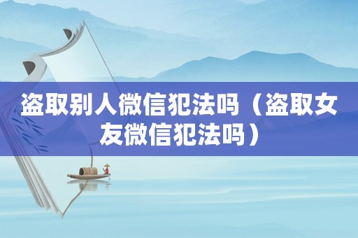盜取別人微信犯法嗎（盜取女友微信犯法嗎）