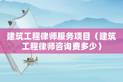 建筑工程律師服務項目（建筑工程律師咨詢費多少）