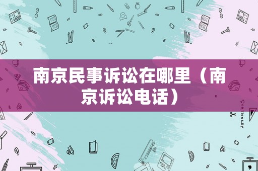 南京民事訴訟在哪里（南京訴訟電話）