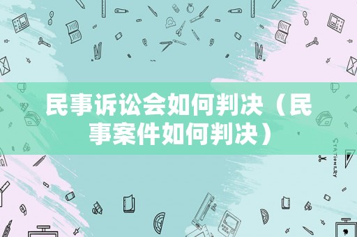 民事訴訟會如何判決（民事案件如何判決）
