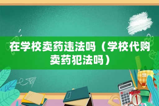 在學校賣藥違法嗎（學校代購賣藥犯法嗎）