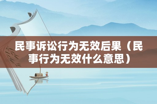 民事訴訟行為無效后果（民事行為無效什么意思）