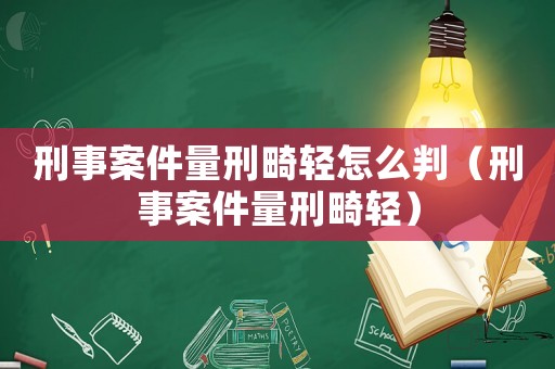 刑事案件量刑畸輕怎么判（刑事案件量刑畸輕）