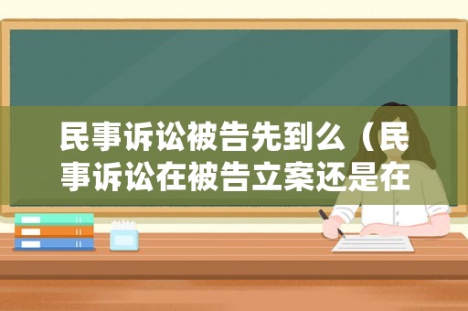 民事訴訟被告先到么（民事訴訟在被告立案還是在原告）