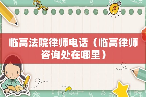 臨高法院律師電話（臨高律師咨詢處在哪里）