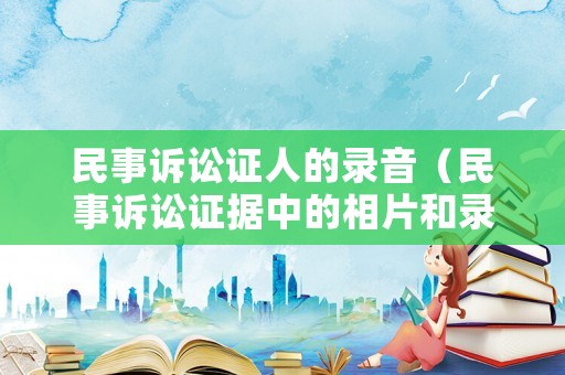 民事訴訟證人的錄音（民事訴訟證據(jù)中的相片和錄音）