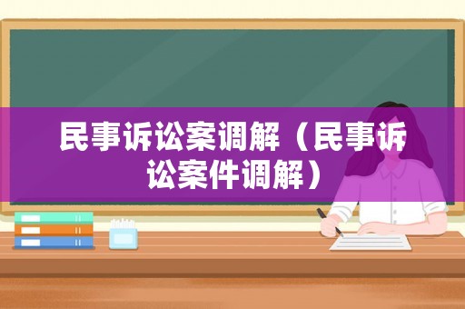 民事訴訟案調(diào)解（民事訴訟案件調(diào)解）