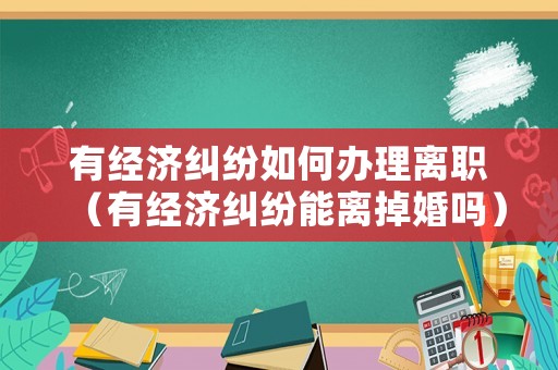 有經(jīng)濟糾紛如何辦理離職（有經(jīng)濟糾紛能離掉婚嗎）