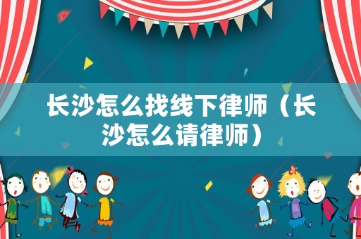 長沙怎么找線下律師（長沙怎么請律師）