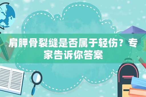 肩胛骨裂縫是否屬于輕傷？專家告訴你答案