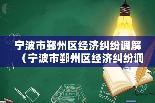 寧波市鄞州區經濟糾紛調解（寧波市鄞州區經濟糾紛調解中心電話）