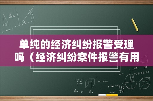 單純的經(jīng)濟糾紛報警受理嗎（經(jīng)濟糾紛案件報警有用嗎）