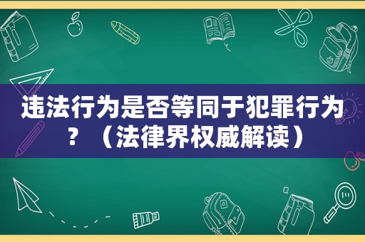 違法行為是否等同于犯罪行為？（法律界權威解讀）