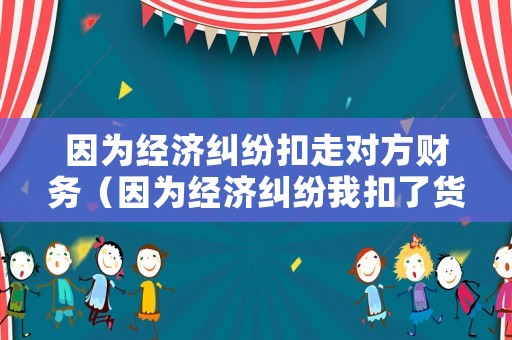 因為經濟糾紛扣走對方財務（因為經濟糾紛我扣了貨犯法嗎）