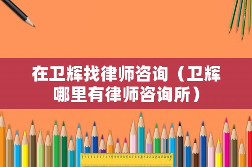 在衛(wèi)輝找律師咨詢（衛(wèi)輝哪里有律師咨詢所）