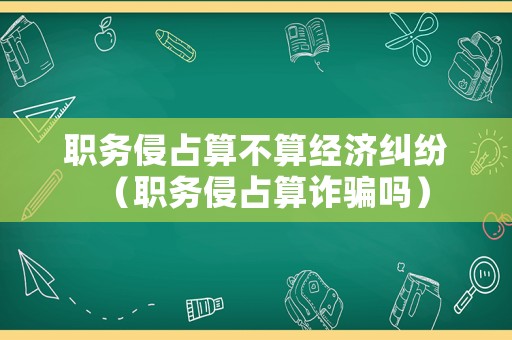 職務(wù)侵占算不算經(jīng)濟(jì)糾紛（職務(wù)侵占算詐騙嗎）