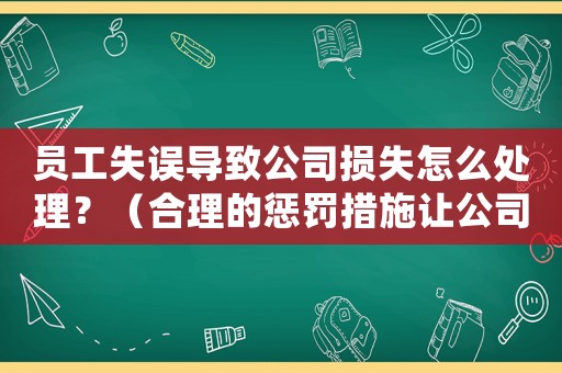 員工失誤導致公司損失怎么處理？（合理的懲罰措施讓公司更穩健）