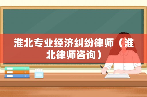 淮北專業(yè)經(jīng)濟(jì)糾紛律師（淮北律師咨詢）