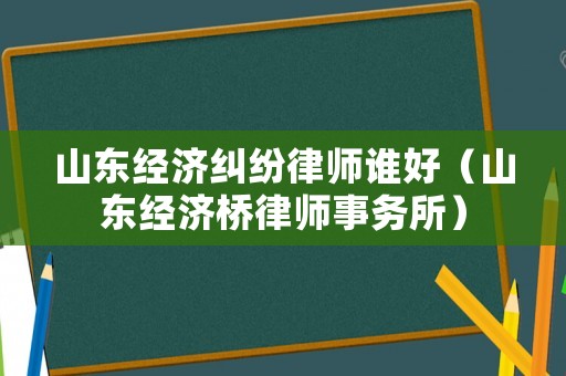 山東經濟糾紛律師誰好（山東經濟橋律師事務所）
