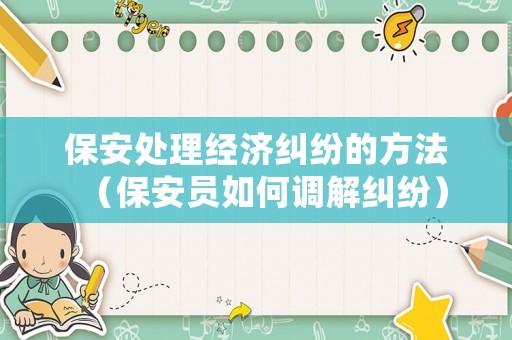 保安處理經濟糾紛的方法（保安員如何調解糾紛）