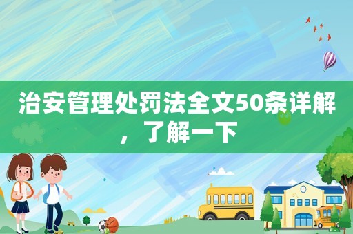 治安管理處罰法全文50條詳解，了解一下