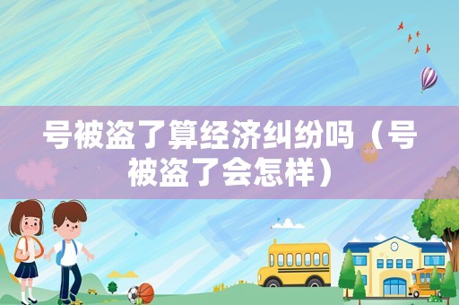 號被盜了算經濟糾紛嗎（號被盜了會怎樣）