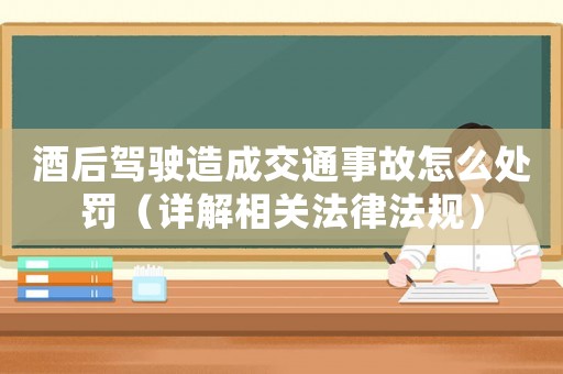 酒后駕駛造成交通事故怎么處罰（詳解相關法律法規(guī)）