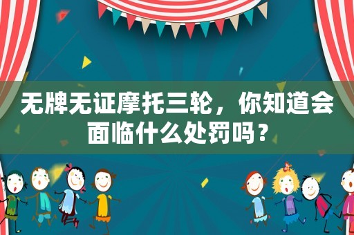 無牌無證摩托三輪，你知道會(huì)面臨什么處罰嗎？
