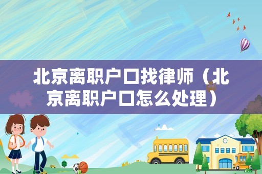 北京離職戶口找律師（北京離職戶口怎么處理）