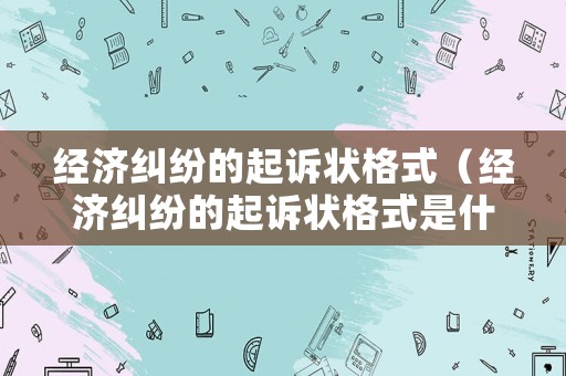 經(jīng)濟(jì)糾紛的起訴狀格式（經(jīng)濟(jì)糾紛的起訴狀格式是什么）