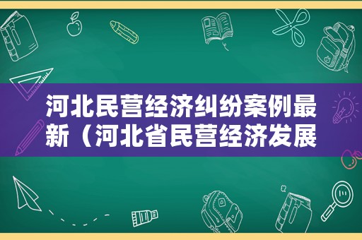 河北民營經濟糾紛案例最新（河北省民營經濟發展促進會領導名單）