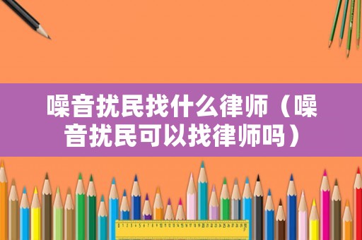 噪音擾民找什么律師（噪音擾民可以找律師嗎）