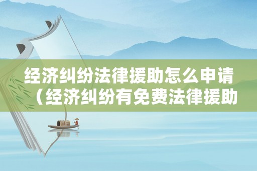 經濟糾紛法律援助怎么申請（經濟糾紛有免費法律援助嗎）